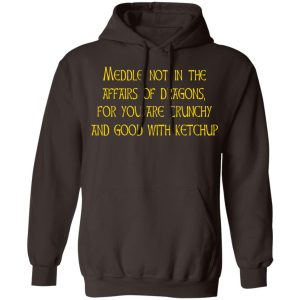 Meddle Not In The Affairs Of Dragons For You Are Crunchy And Good With Ketchup T-Shirts, Hoodies, Sweater 6 Meddle Not In The Affairs Of Dragons For You Are Crunchy And Good With Ketchup T Shirts Hoodies Sweater 4