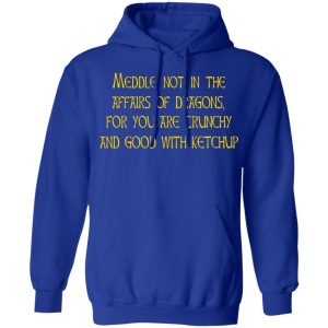 Meddle Not In The Affairs Of Dragons For You Are Crunchy And Good With Ketchup T-Shirts, Hoodies, Sweater 7 Meddle Not In The Affairs Of Dragons For You Are Crunchy And Good With Ketchup T Shirts Hoodies Sweater 5