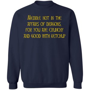 Meddle Not In The Affairs Of Dragons For You Are Crunchy And Good With Ketchup T-Shirts, Hoodies, Sweater 9 Meddle Not In The Affairs Of Dragons For You Are Crunchy And Good With Ketchup T Shirts Hoodies Sweater 7