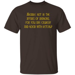 Meddle Not In The Affairs Of Dragons For You Are Crunchy And Good With Ketchup T-Shirts, Hoodies, Sweater 10 Meddle Not In The Affairs Of Dragons For You Are Crunchy And Good With Ketchup T Shirts Hoodies Sweater 8