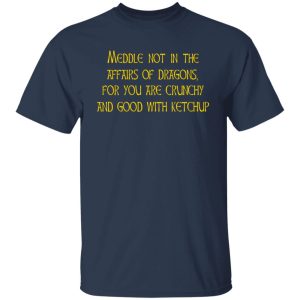 Meddle Not In The Affairs Of Dragons For You Are Crunchy And Good With Ketchup T-Shirts, Hoodies, Sweater 11 Meddle Not In The Affairs Of Dragons For You Are Crunchy And Good With Ketchup T Shirts Hoodies Sweater 9