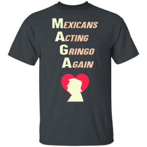 Mexicans Acting Gringo Again MAGA Love Trump Shirt Mexicans Acting Gringo Again MAGA Love Trump Shirt