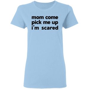 Mom Come Pick Me Up I’m Scared T-Shirts Mom Come Pick Me Up I’m Scared T-Shirts