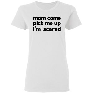 Mom Come Pick Me Up I'm Scared T-Shirts 2 Mom Come Pick Me Up Im Scared T Shirts 11