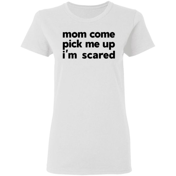 Mom Come Pick Me Up I’m Scared T-Shirts