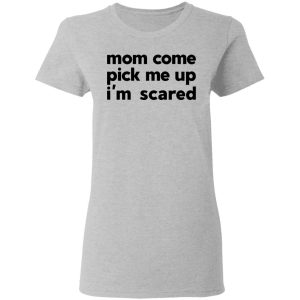 Mom Come Pick Me Up I'm Scared T-Shirts 3 Mom Come Pick Me Up Im Scared T Shirts 12