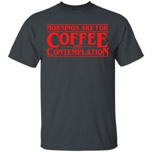 Mornings Are For Coffee And Contemplation Shirt Mornings Are For Coffee And Contemplation Shirt