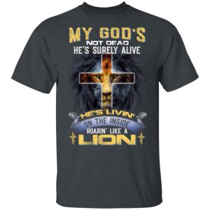 My God’s Not Dead He’s Surely Alive He’s Living On The Inside Roaring Like A Lion T-Shirts My God’s Not Dead He’s Surely Alive He’s Living On The Inside Roaring Like A Lion T-Shirts