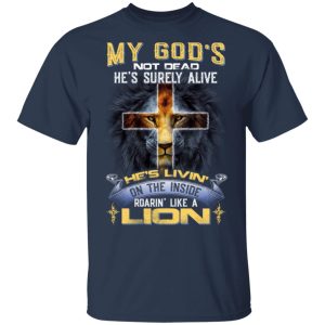 My God's Not Dead He's Surely Alive He's Living On The Inside Roaring Like A Lion T Shirts 11