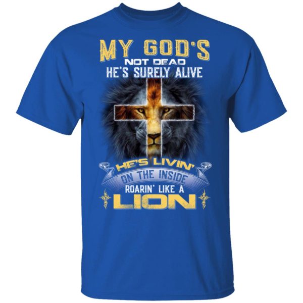 My God’s Not Dead He’s Surely Alive He’s Living On The Inside Roaring Like A Lion T-Shirts