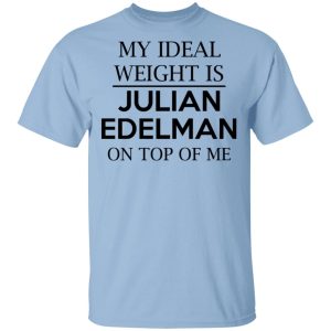 My Ideal Weight Is Julian Edelman On Top Of Me Shirt My Ideal Weight Is Julian Edelman On Top Of Me Shirt
