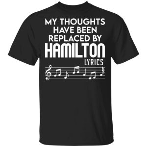 My Thoughts Have Been Replaced By Hamilton Lyrics T-Shirts, Hoodies, Sweater My Thoughts Have Been Replaced By Hamilton Lyrics T-Shirts, Hoodies, Sweater
