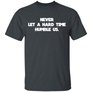 Never Let A Hard Time Humble Us T-Shirts Never Let A Hard Time Humble Us T-Shirts