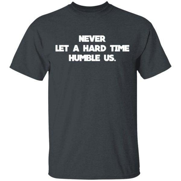 Never Let A Hard Time Humble Us T-Shirts