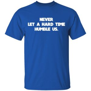 Never Let A Hard Time Humble Us T Shirts 12