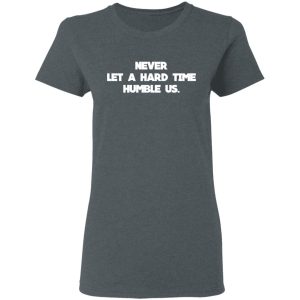 Never Let A Hard Time Humble Us T Shirts 2