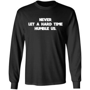 Never Let A Hard Time Humble Us T Shirts 5