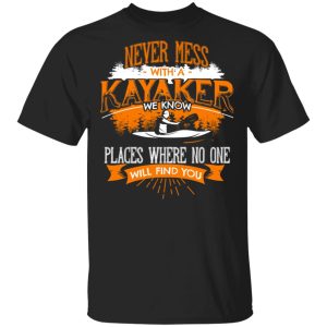 Never Mess With A Kayaker We Know Places Where No One Will Find You T-Shirts Never Mess With A Kayaker We Know Places Where No One Will Find You T-Shirts