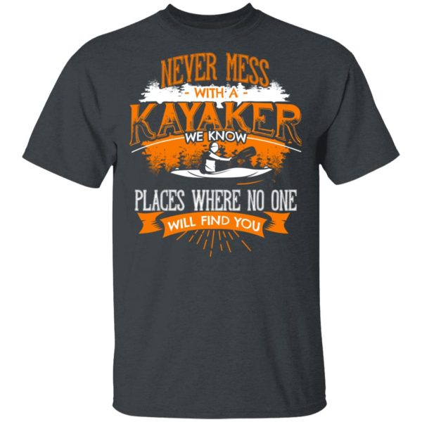 Never Mess With A Kayaker We Know Places Where No One Will Find You T-Shirts