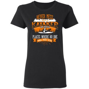 Never Mess With A Kayaker We Know Places Where No One Will Find You T-Shirts 4 Never Mess With A Kayaker We Know Places Where No One Will Find You T Shirts 13