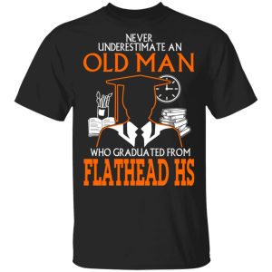 Never Underestimate An Old Man Who Graduated From Flathead High School T-Shirts Never Underestimate An Old Man Who Graduated From Flathead High School T-Shirts
