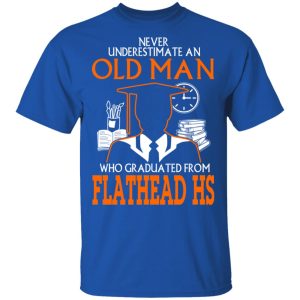 Never Underestimate An Old Man Who Graduated From Flathead High School T Shirts 12