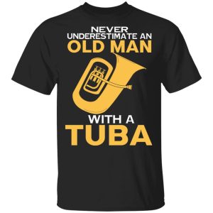 Never Underestimate An Old Man With A Tuba T-Shirts, Hoodies, Sweater Never Underestimate An Old Man With A Tuba T-Shirts, Hoodies, Sweater