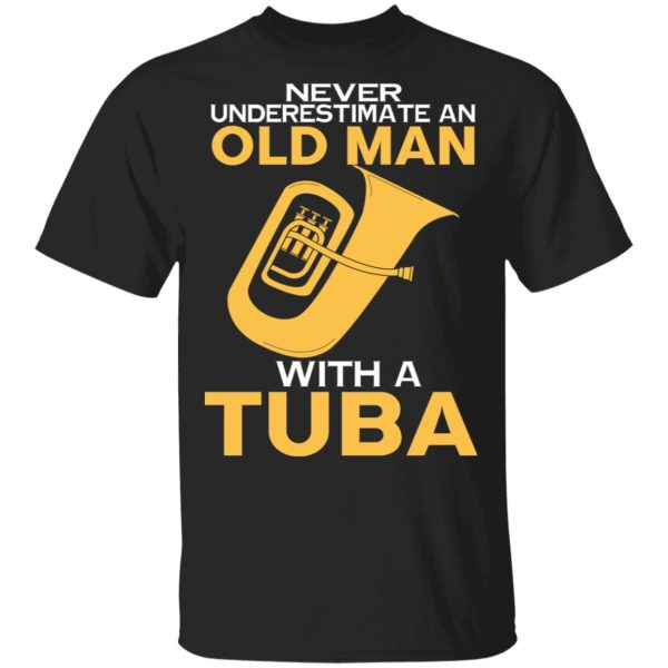 Never Underestimate An Old Man With A Tuba T-Shirts, Hoodies, Sweater