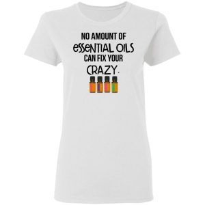 No Amount Of Essential Oils Can Fix Your Crazy T Shirts 11