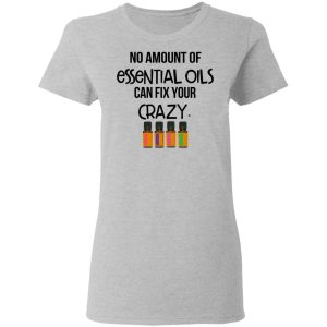 No Amount Of Essential Oils Can Fix Your Crazy T Shirts 12