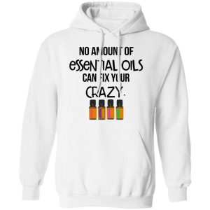 No Amount Of Essential Oils Can Fix Your Crazy T Shirts 6