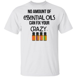 No Amount Of Essential Oils Can Fix Your Crazy T Shirts 8