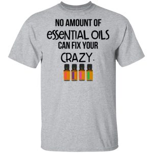 No Amount Of Essential Oils Can Fix Your Crazy T Shirts 9