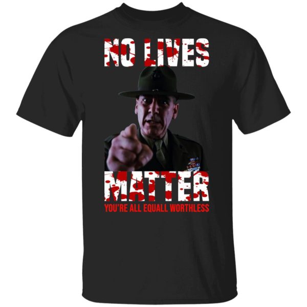 No Lives Matter You’re All Equally Worthless T-Shirts, Hoodies, Sweatshirt