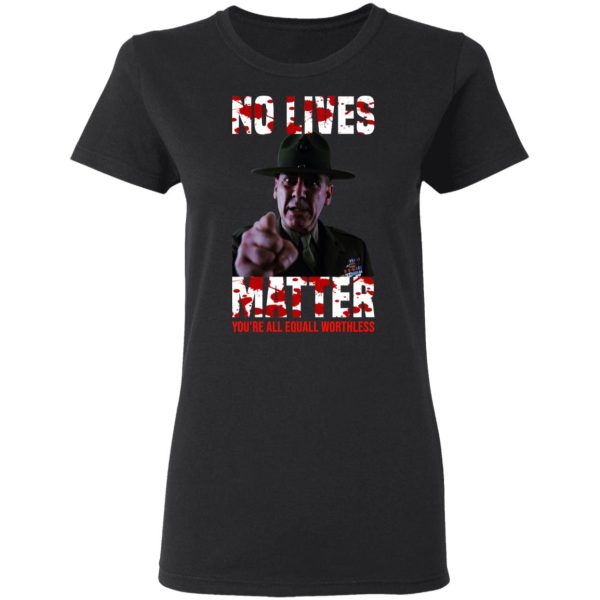 No Lives Matter You’re All Equally Worthless T-Shirts, Hoodies, Sweatshirt