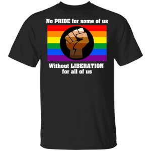 No Pride For Some Of Us Without Liberation For All Of Us T-Shirts No Pride For Some Of Us Without Liberation For All Of Us T-Shirts