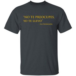 No Te Preocupes Yo Te Llevo La Chingada T-Shirts, Hoodies, Sweatshirt No Te Preocupes Yo Te Llevo La Chingada T-Shirts, Hoodies, Sweatshirt