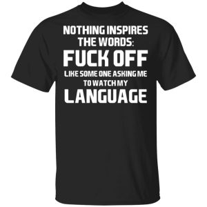 Nothing Inspires The Words Fuck Off Like Someone Asking Me To Watch My Language T-Shirts, Hoodies, Sweater Nothing Inspires The Words Fuck Off Like Someone Asking Me To Watch My Language T-Shirts, Hoodies, Sweater