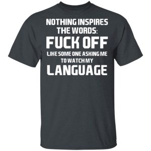 Nothing Inspires The Words Fuck Off Like Someone Asking Me To Watch My Language T-Shirts, Hoodies, Sweater Nothing Inspires The Words Fuck Off Like Someone Asking Me To Watch My Language T-Shirts, Hoodies, Sweater