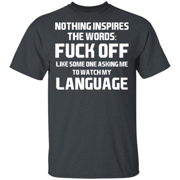 Nothing Inspires The Words Fuck Off Like Someone Asking Me To Watch My Language T-Shirts, Hoodies, Sweater