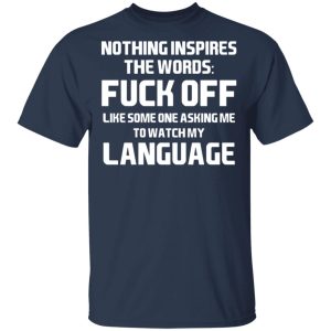 Nothing Inspires The Words Fuck Off Like Someone Asking Me To Watch My Language T-Shirts, Hoodies, Sweater 2 Nothing Inspires The Words Fuck Off Like Someone Asking Me To Watch My Language T Shirts Hoodies Sweater 11