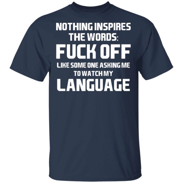 Nothing Inspires The Words Fuck Off Like Someone Asking Me To Watch My Language T-Shirts, Hoodies, Sweater