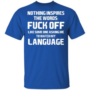 Nothing Inspires The Words Fuck Off Like Someone Asking Me To Watch My Language T-Shirts, Hoodies, Sweater 3 Nothing Inspires The Words Fuck Off Like Someone Asking Me To Watch My Language T Shirts Hoodies Sweater 12