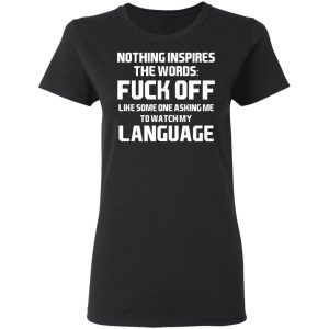 Nothing Inspires The Words Fuck Off Like Someone Asking Me To Watch My Language T-Shirts, Hoodies, Sweater 4 Nothing Inspires The Words Fuck Off Like Someone Asking Me To Watch My Language T Shirts Hoodies Sweater 13