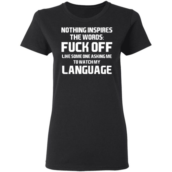 Nothing Inspires The Words Fuck Off Like Someone Asking Me To Watch My Language T-Shirts, Hoodies, Sweater