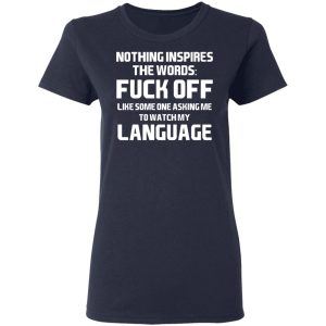Nothing Inspires The Words Fuck Off Like Someone Asking Me To Watch My Language T-Shirts, Hoodies, Sweater 6 Nothing Inspires The Words Fuck Off Like Someone Asking Me To Watch My Language T Shirts Hoodies Sweater 3