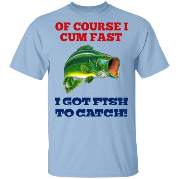 Of Course I Cum Fast I Got Fish To Catch T-Shirts, Hoodies, Sweatshirt