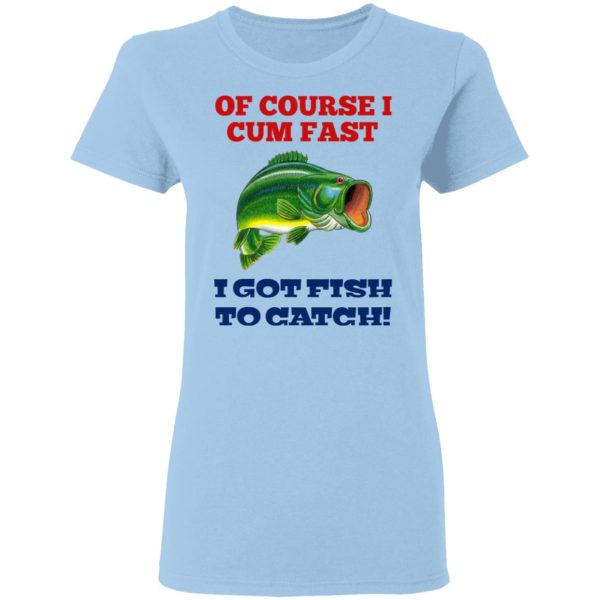 Of Course I Cum Fast I Got Fish To Catch T-Shirts, Hoodies, Sweatshirt