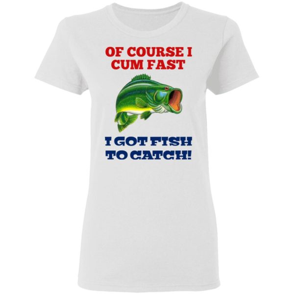 Of Course I Cum Fast I Got Fish To Catch T-Shirts, Hoodies, Sweatshirt