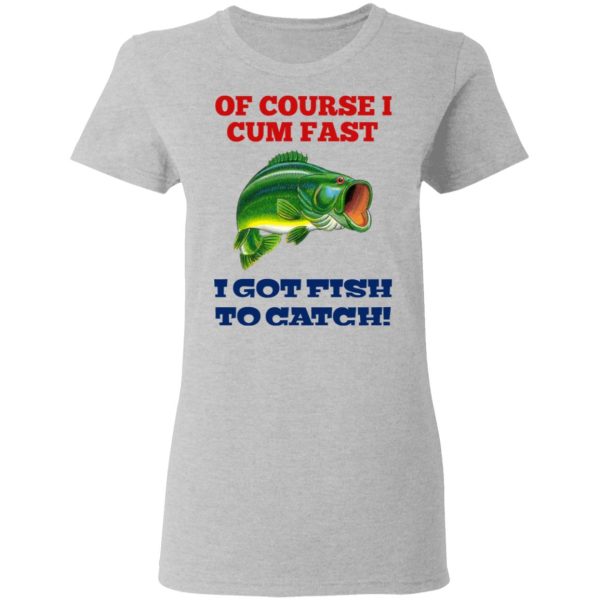 Of Course I Cum Fast I Got Fish To Catch T-Shirts, Hoodies, Sweatshirt